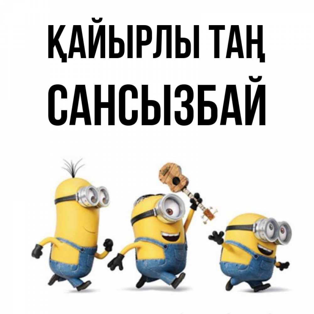 Күн сайын ашық хат с именем, САНСЫЗБАЙ Қайырлы таң миньоны и прекрасное утро Онлайн тегін жүктеп алу тілектері бар керемет карта 