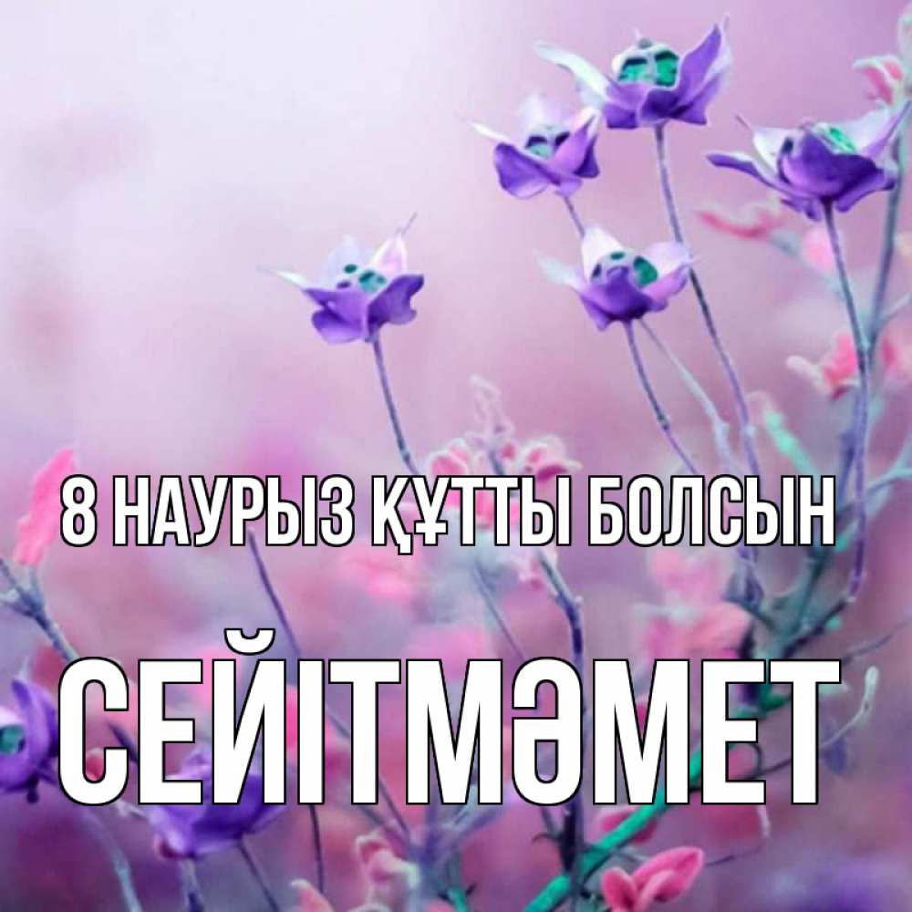 Күн сайын ашық хат с именем, СЕЙІТМӘМЕТ 8 наурыз құтты болсын международный женский день 2 Онлайн тегін жүктеп алу тілектері бар керемет карта 