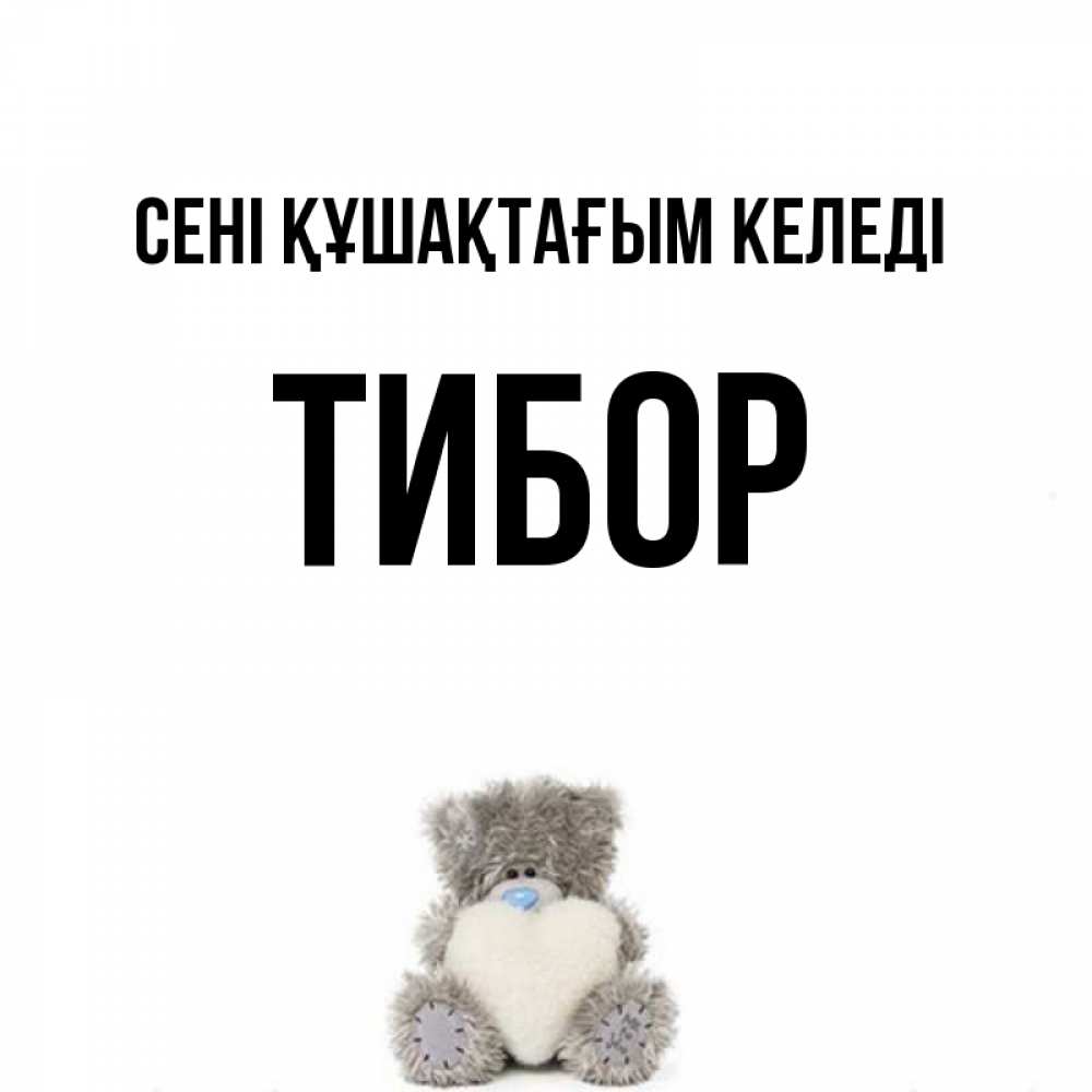 Күн сайын ашық хат с именем, Тибор сені құшақтағым келеді медвежонок с сердечком белого цвета Онлайн тегін жүктеп алу тілектері бар керемет карта 
