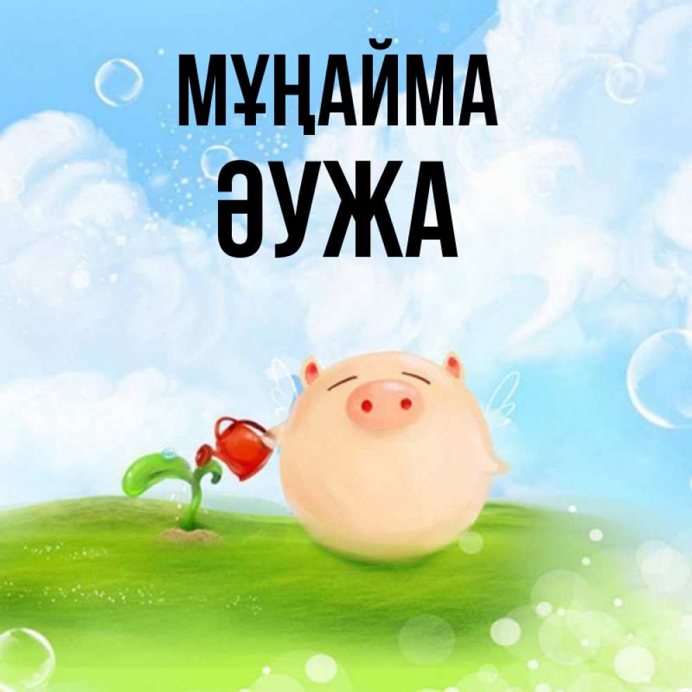 Күн сайын ашық хат с именем, ӘУЖА Мұңайма поливает цветок порося Онлайн тегін жүктеп алу тілектері бар керемет карта 