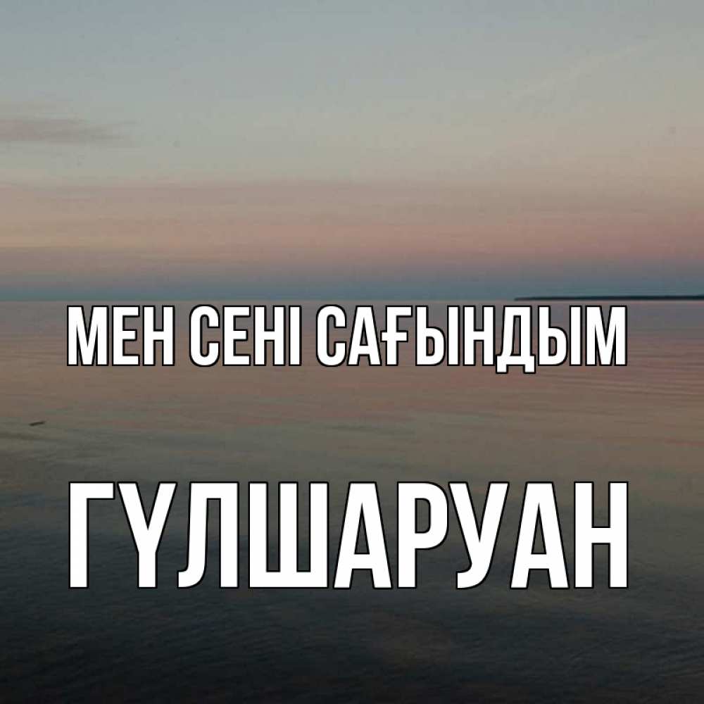 Күн сайын ашық хат с именем, ГҮЛШАРУАН Мен сені сағындым пусто Онлайн тегін жүктеп алу тілектері бар керемет карта 
