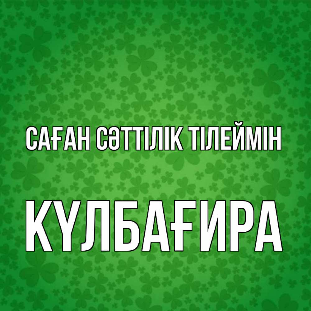 Күн сайын ашық хат с именем, КҮЛБАҒИРА Саған сәттілік тілеймін много листочков на удачу Онлайн тегін жүктеп алу тілектері бар керемет карта 