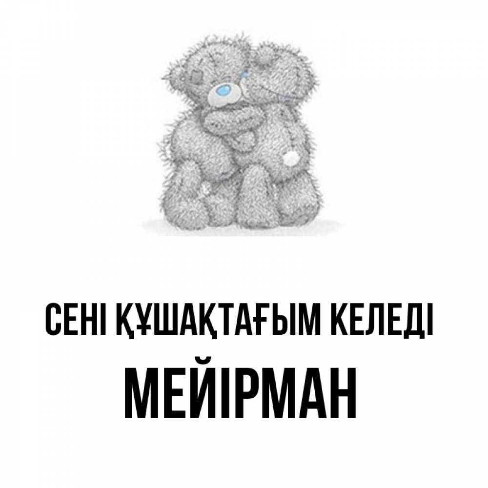 Күн сайын ашық хат с именем, МЕЙІРМАН сені құшақтағым келеді два теддика Онлайн тегін жүктеп алу тілектері бар керемет карта 