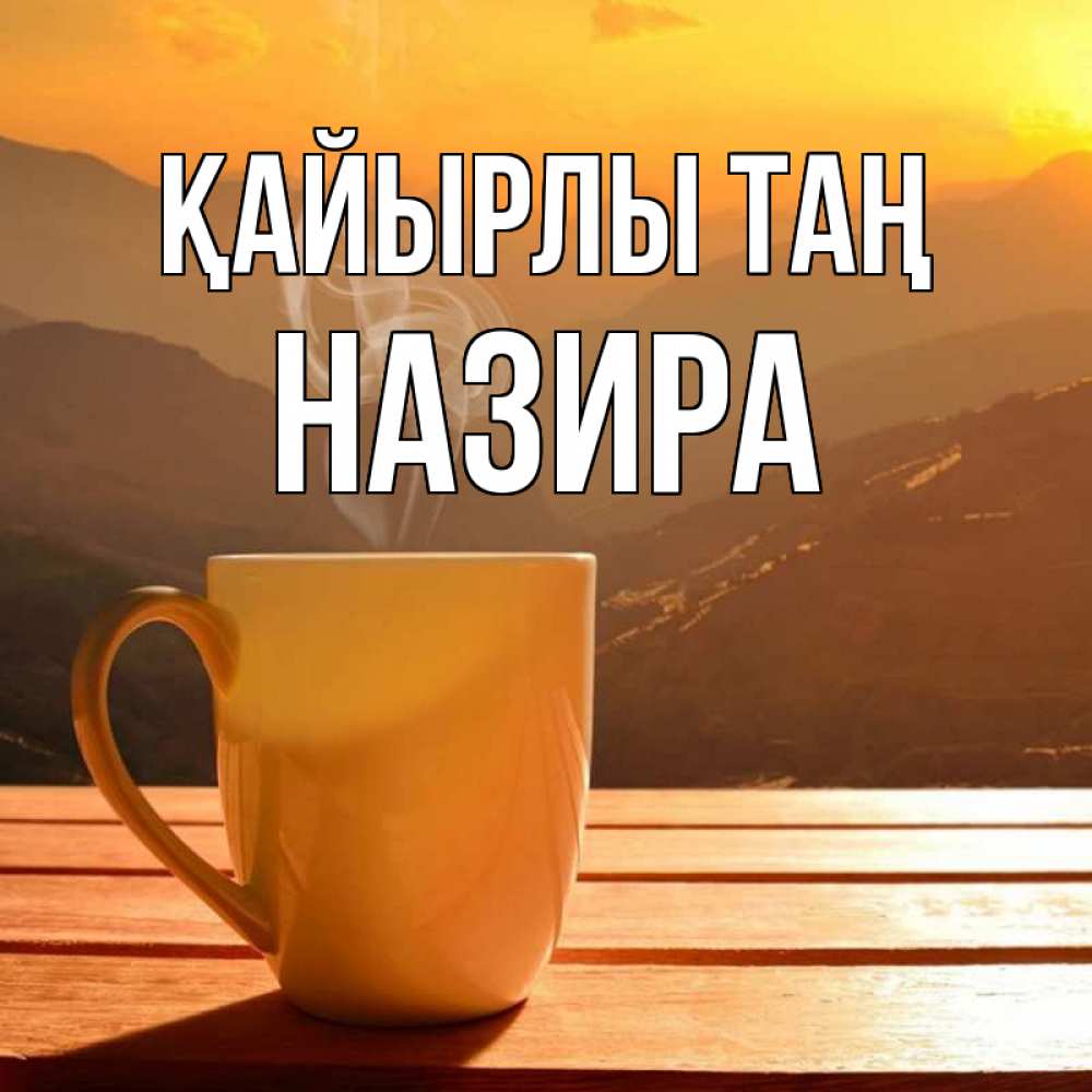 Күн сайын ашық хат с именем, Назира Қайырлы таң кофе в горах Онлайн тегін жүктеп алу тілектері бар керемет карта 