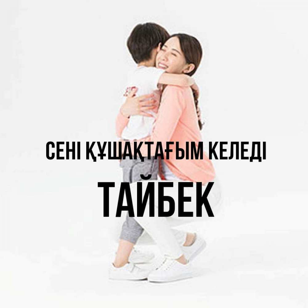 Күн сайын ашық хат с именем, ТАЙБЕК сені құшақтағым келеді соскучилась по сыну Онлайн тегін жүктеп алу тілектері бар керемет карта 