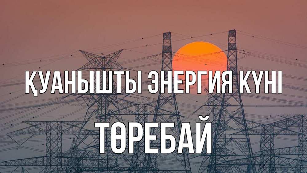 Күн сайын ашық хат с именем, Төребай Қуанышты энергия күні Закат, энергетика Онлайн тегін жүктеп алу тілектері бар керемет карта 