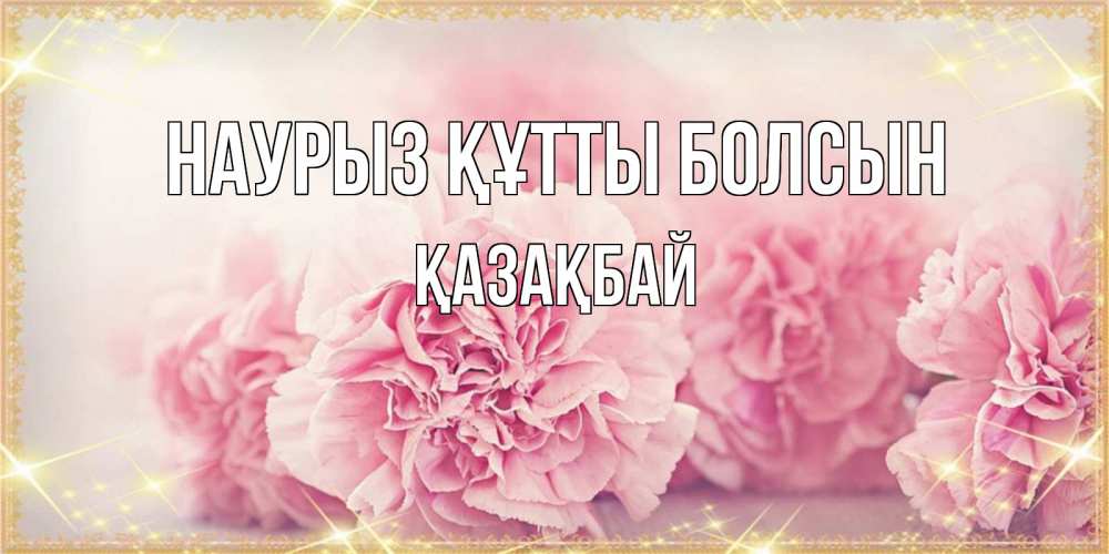 Күн сайын ашық хат с именем, Қазақбай Наурыз құтты болсын розовые цветы на международный женский день Онлайн тегін жүктеп алу тілектері бар керемет карта 