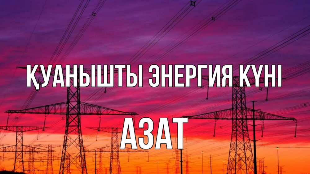 Күн сайын ашық хат с именем, Азат Қуанышты энергия күні энергия электричество закат Онлайн тегін жүктеп алу тілектері бар керемет карта 