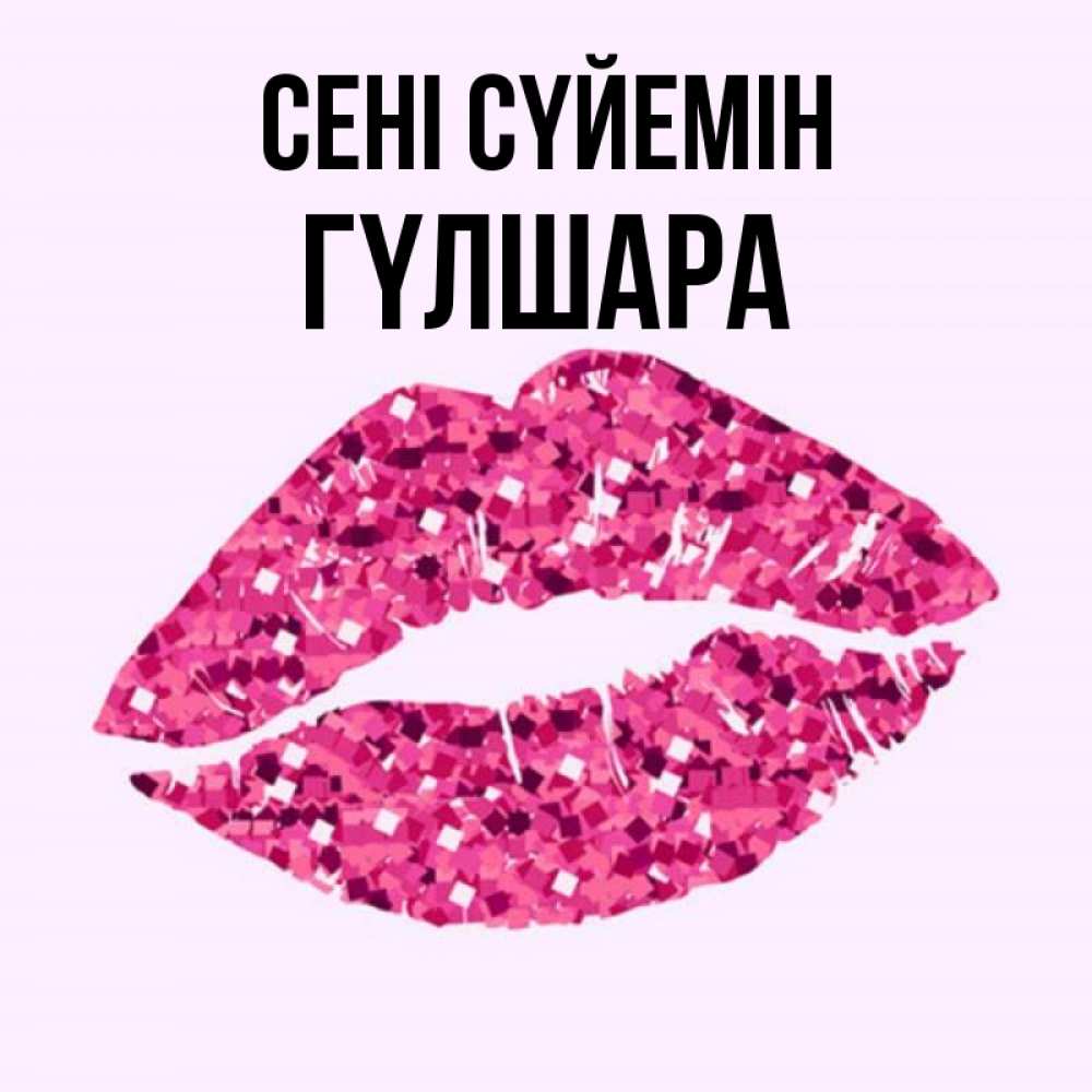 Күн сайын ашық хат с именем, ГҮЛШАРА Сені сүйемін открытка с женскими губами и поцелуем для парня Онлайн тегін жүктеп алу тілектері бар керемет карта 