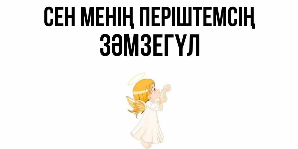 Күн сайын ашық хат с именем, ЗӘМЗЕГҮЛ Сен менің періштемсің ангел, девочка Онлайн тегін жүктеп алу тілектері бар керемет карта 