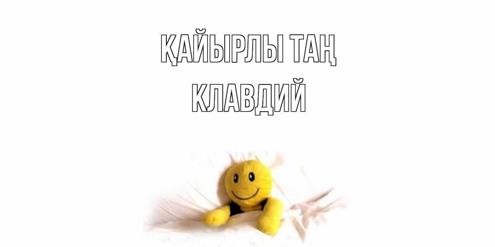 Күн сайын ашық хат с именем, Клавдий Қайырлы таң смайл, кровать Онлайн тегін жүктеп алу тілектері бар керемет карта 