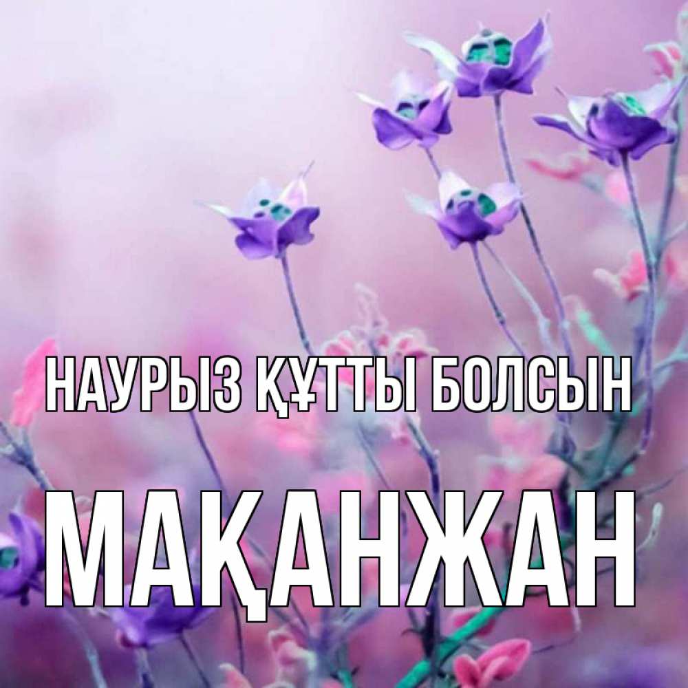 Күн сайын ашық хат с именем, Мақанжан Наурыз құтты болсын наурыз  2 Онлайн тегін жүктеп алу тілектері бар керемет карта 