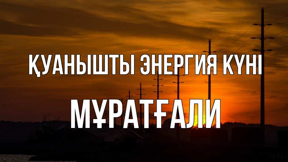 Күн сайын ашық хат с именем, Мұратғали Қуанышты энергия күні столбы провода закат Онлайн тегін жүктеп алу тілектері бар керемет карта 