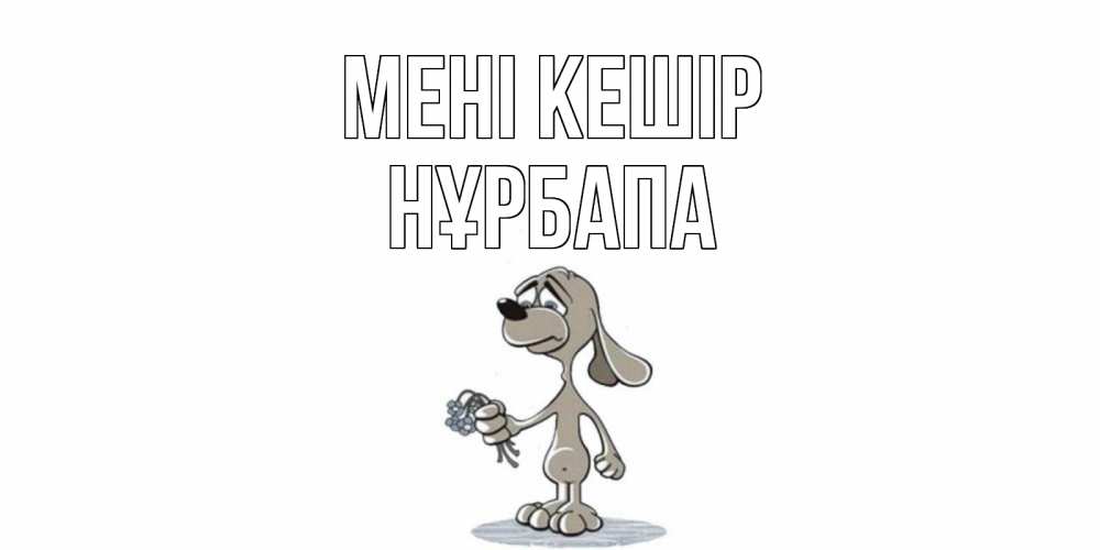Күн сайын ашық хат с именем, НҰРБАПА Мені кешір открытка прости меня серый пес Онлайн тегін жүктеп алу тілектері бар керемет карта 