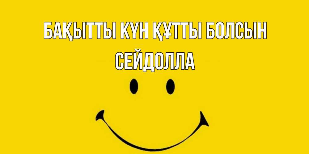 Күн сайын ашық хат с именем, СЕЙДОЛЛА Бақытты күн құтты болсын радость и улыбка Онлайн тегін жүктеп алу тілектері бар керемет карта 
