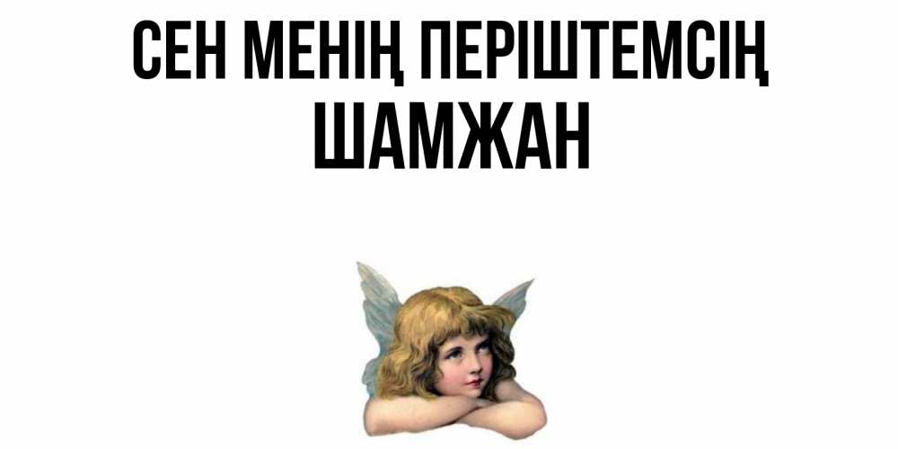 Күн сайын ашық хат с именем, ШАМЖАН Сен менің періштемсің ангел Онлайн тегін жүктеп алу тілектері бар керемет карта 