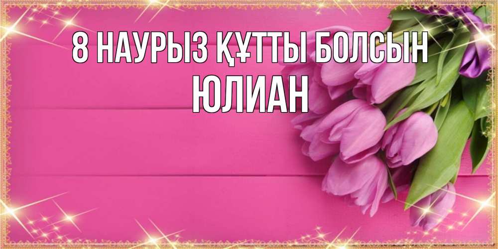 Күн сайын ашық хат с именем, Юлиан 8 наурыз құтты болсын открытка для фотошопа с подписью Онлайн тегін жүктеп алу тілектері бар керемет карта 