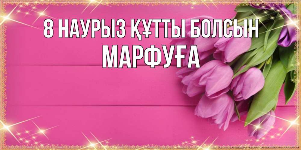 Күн сайын ашық хат с именем, МАРФУҒА 8 наурыз құтты болсын открытка для фотошопа с подписью Онлайн тегін жүктеп алу тілектері бар керемет карта 