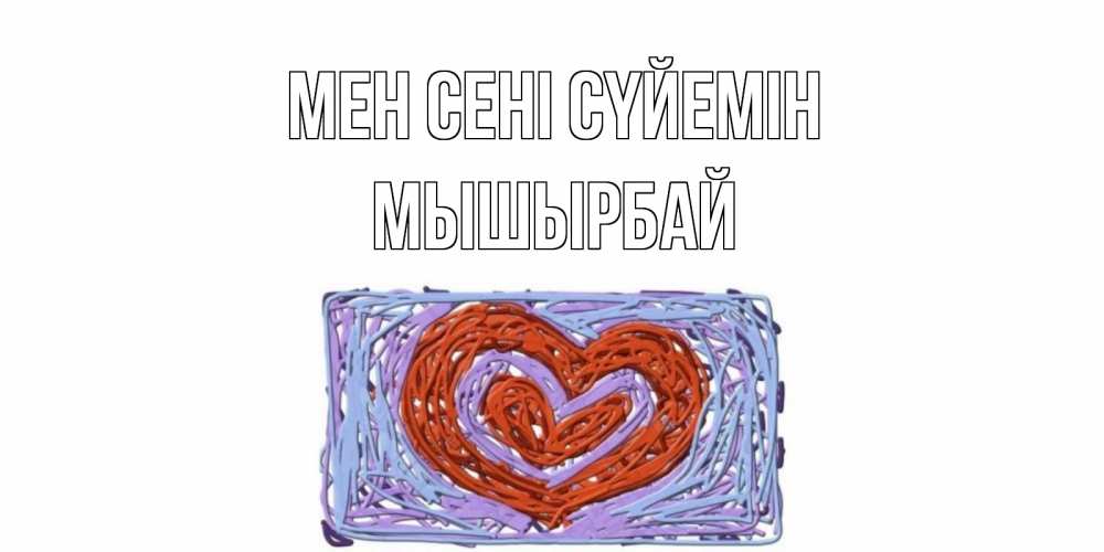 Күн сайын ашық хат с именем, МЫШЫРБАЙ Мен сені сүйемін сердце Онлайн тегін жүктеп алу тілектері бар керемет карта 