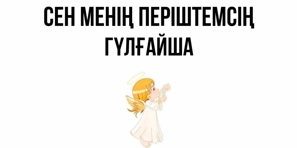 Күн сайын ашық хат с именем, ГҮЛҒАЙША Сен менің періштемсің ангел, девочка Онлайн тегін жүктеп алу тілектері бар керемет карта 