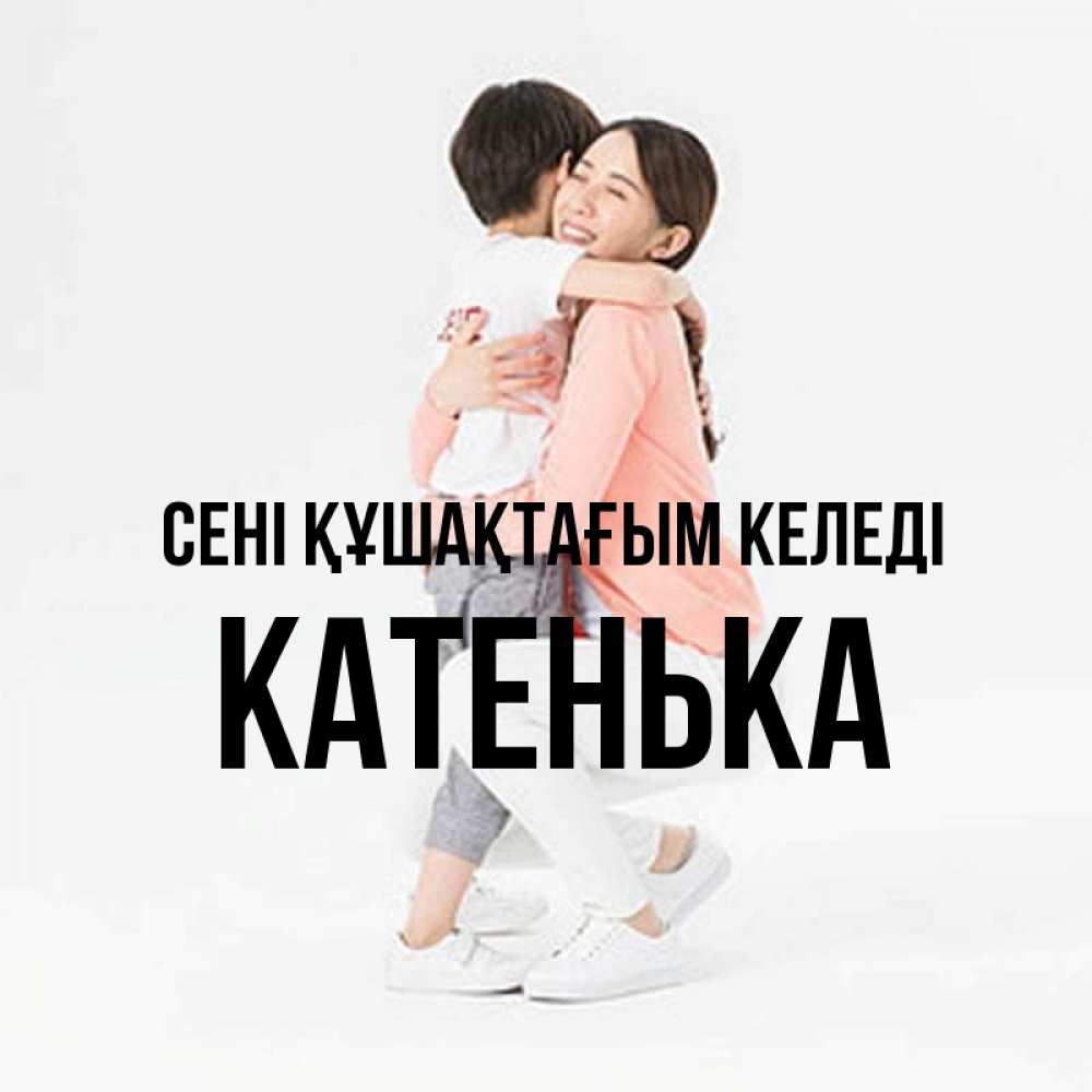 Күн сайын ашық хат с именем, Катенька сені құшақтағым келеді соскучилась по сыну Онлайн тегін жүктеп алу тілектері бар керемет карта 