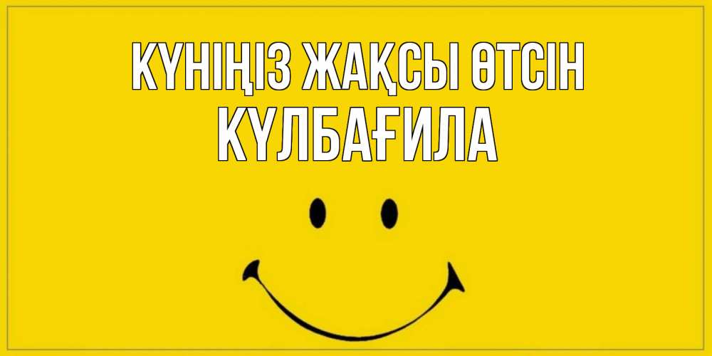 Күн сайын ашық хат с именем, КҮЛБАҒИЛА Күніңіз жақсы өтсін улыбка Онлайн тегін жүктеп алу тілектері бар керемет карта 