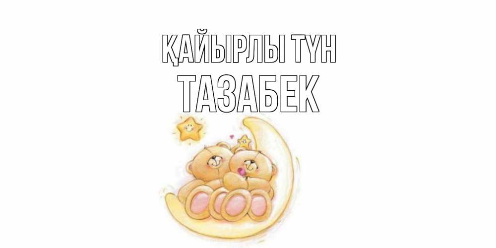 Күн сайын ашық хат с именем, ТАЗАБЕК Қайырлы түн мишки, месяц Онлайн тегін жүктеп алу тілектері бар керемет карта 