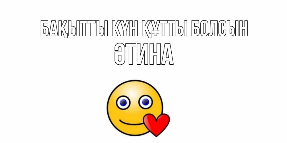 Күн сайын ашық хат с именем, ӘТИНА Бақытты күн құтты болсын смайл,сердце Онлайн тегін жүктеп алу тілектері бар керемет карта 