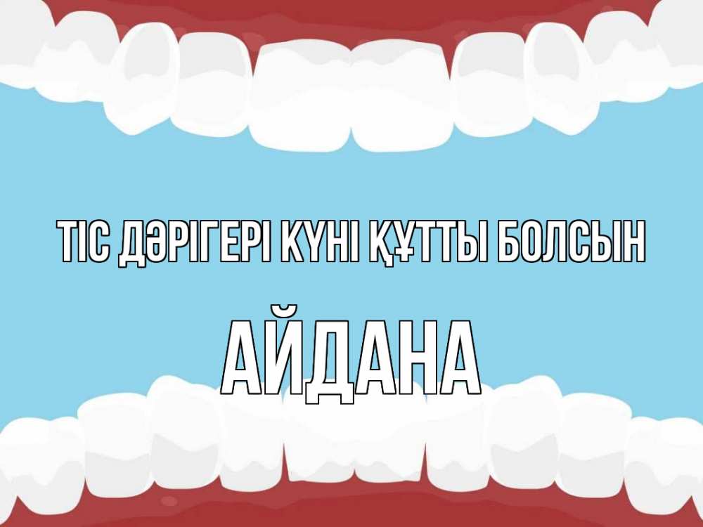 Күн сайын ашық хат с именем, АЙДАНА Тіс дәрігері күні құтты болсын с днем стоматолога Онлайн тегін жүктеп алу тілектері бар керемет карта 