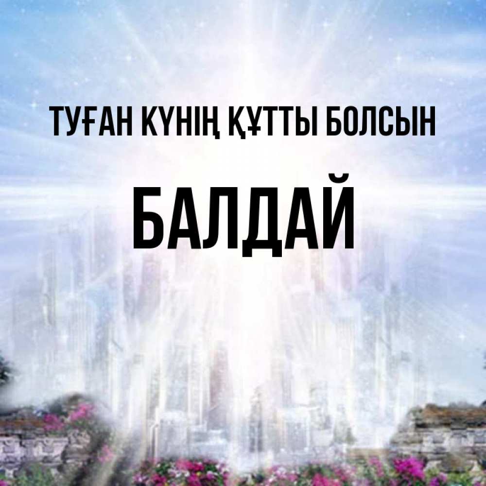 Күн сайын ашық хат с именем, БАЛДАЙ Туған күнің құтты болсын небесный свет Онлайн тегін жүктеп алу тілектері бар керемет карта 