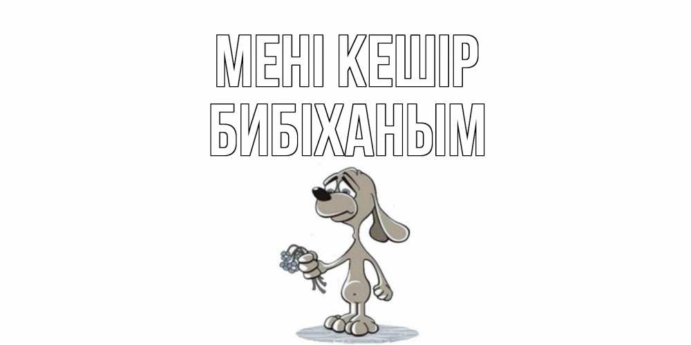 Күн сайын ашық хат с именем, БИБІХАНЫМ Мені кешір открытка прости меня серый пес Онлайн тегін жүктеп алу тілектері бар керемет карта 
