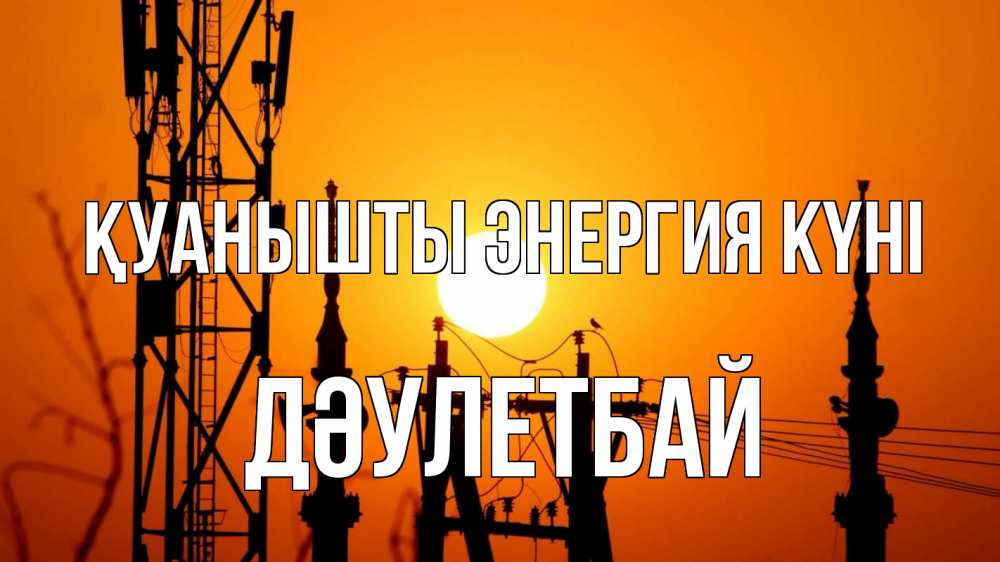 Күн сайын ашық хат с именем, Дәулетбай Қуанышты энергия күні закат,  электроэнергия, энергетик Онлайн тегін жүктеп алу тілектері бар керемет карта 