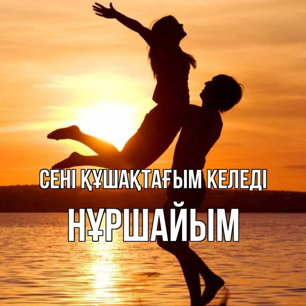 Күн сайын ашық хат с именем, НҰРШАЙЫМ сені құшақтағым келеді парень поднимает девушку и она летит Онлайн тегін жүктеп алу тілектері бар керемет карта 