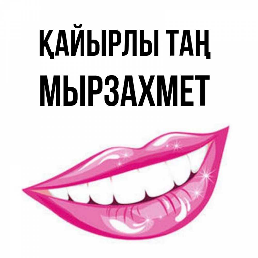 Күн сайын ашық хат с именем, МЫРЗАХМЕТ Қайырлы таң розовые губы и белые зубы Онлайн тегін жүктеп алу тілектері бар керемет карта 