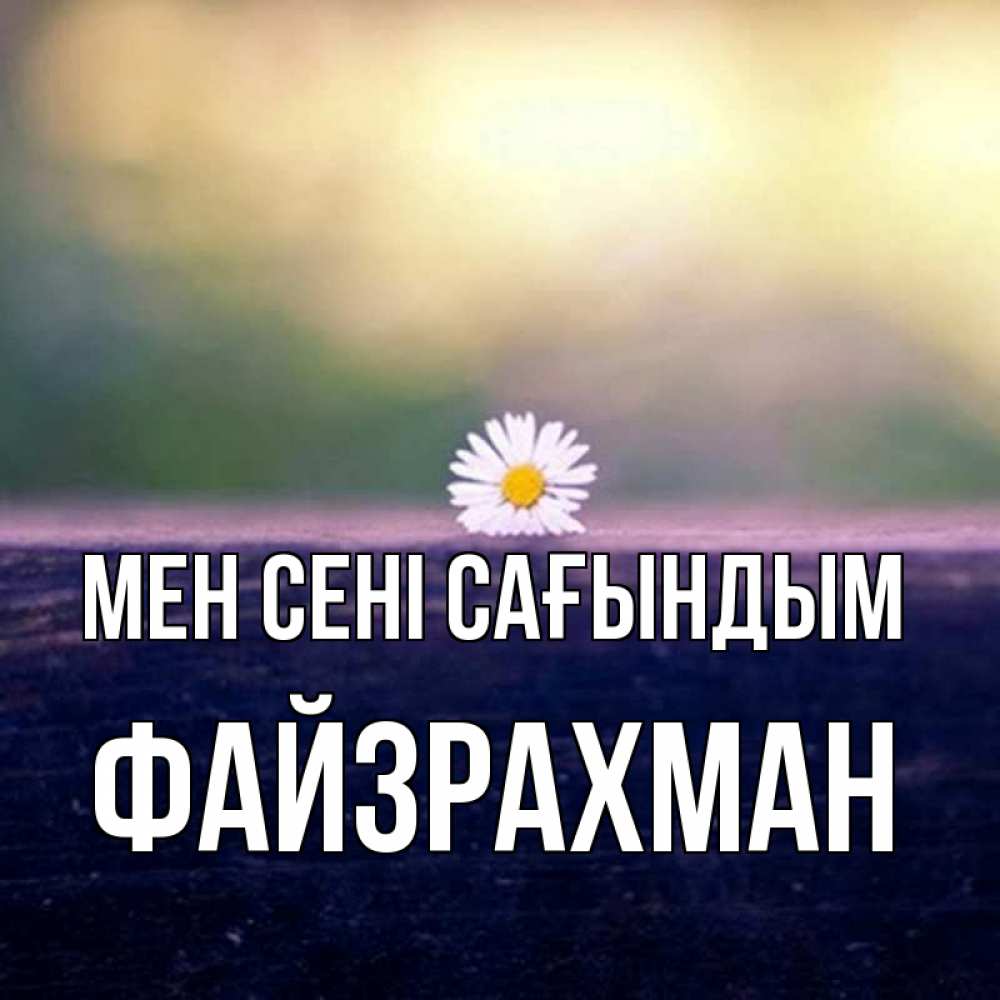 Күн сайын ашық хат с именем, ФАЙЗРАХМАН Мен сені сағындым приходи в гости Онлайн тегін жүктеп алу тілектері бар керемет карта 