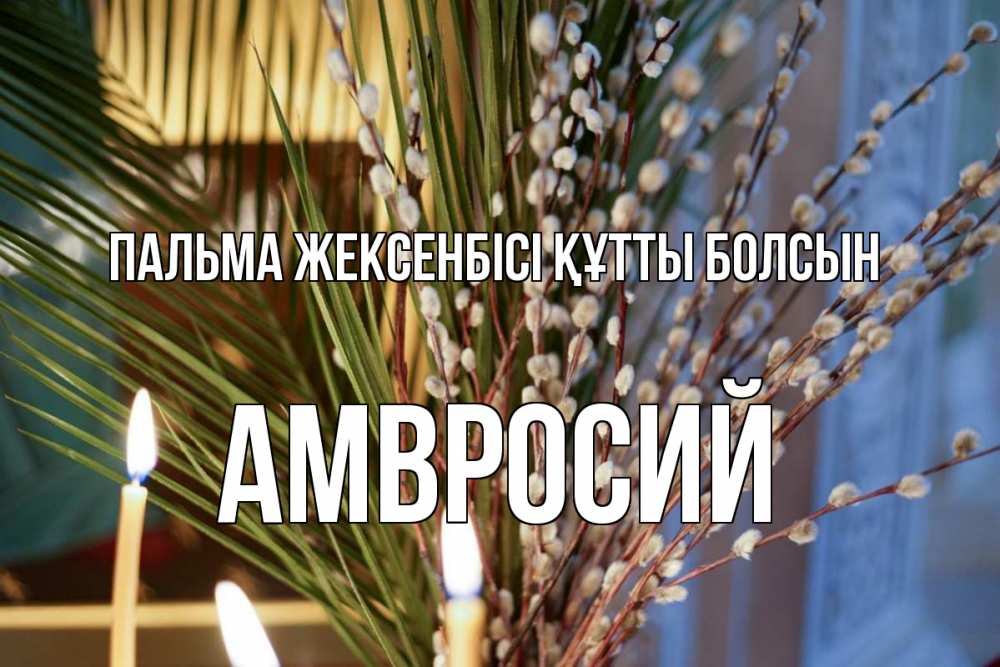 Күн сайын ашық хат с именем, Амвросий Пальма жексенбісі құтты болсын верба Онлайн тегін жүктеп алу тілектері бар керемет карта 