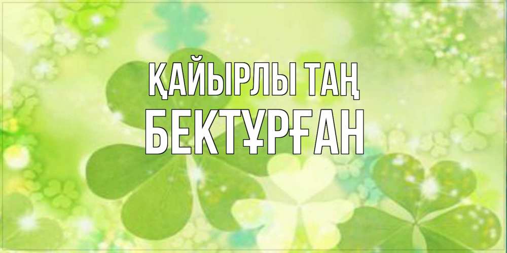Күн сайын ашық хат с именем, Бектұрған Қайырлы таң открытка с листьями летними зелеными Онлайн тегін жүктеп алу тілектері бар керемет карта 