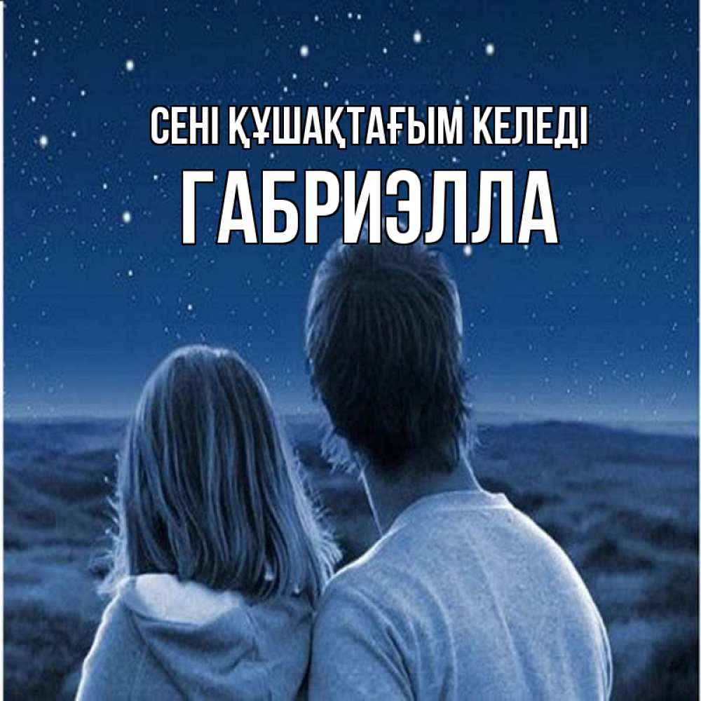 Күн сайын ашық хат с именем, Габриэлла сені құшақтағым келеді парень с девушкой смотрят на звезды Онлайн тегін жүктеп алу тілектері бар керемет карта 