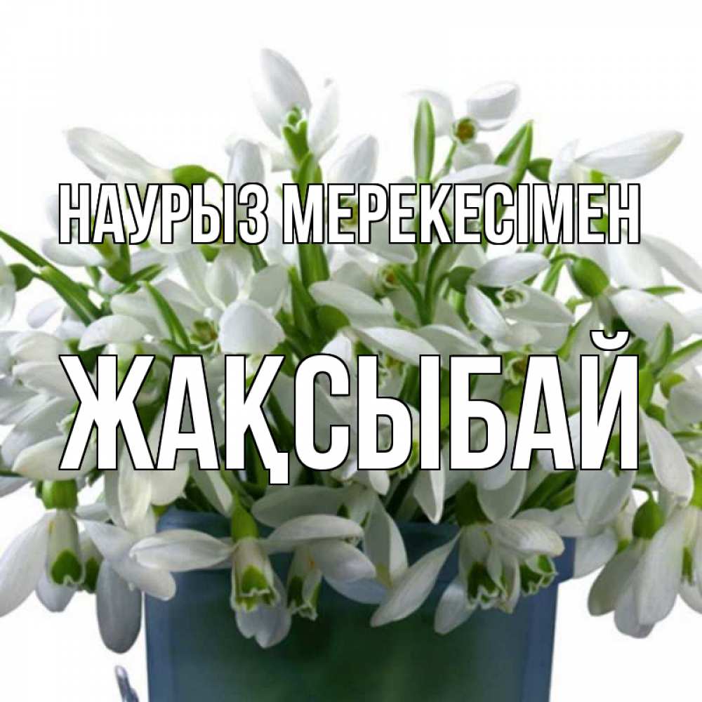 Күн сайын ашық хат с именем, Жақсыбай Наурыз мерекесімен цветы к наурызу новый год в Казахстане Онлайн тегін жүктеп алу тілектері бар керемет карта 