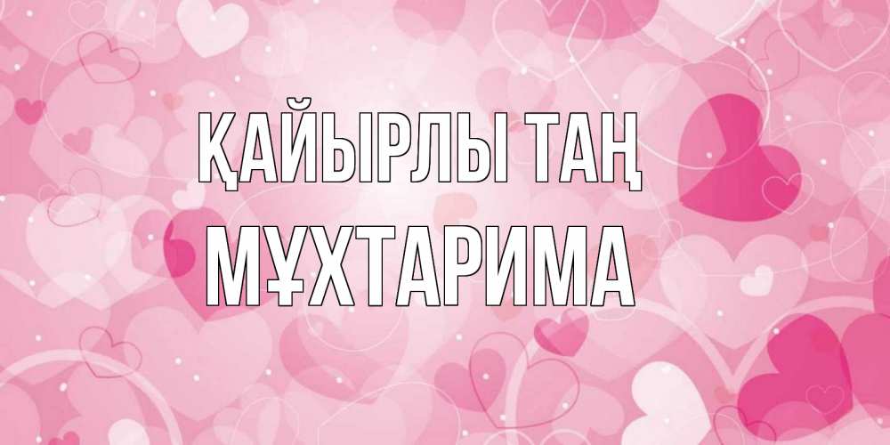 Күн сайын ашық хат с именем, МҰХТАРИМА Қайырлы таң хорошее настроение утром Онлайн тегін жүктеп алу тілектері бар керемет карта 