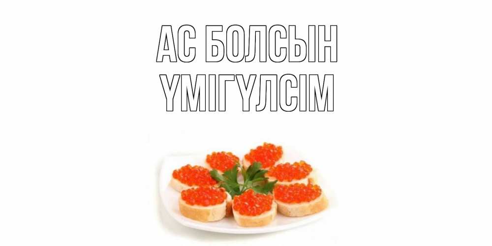 Күн сайын ашық хат с именем, ҮМІГҮЛСІМ Ас болсын бутерброд,красная икра Онлайн тегін жүктеп алу тілектері бар керемет карта 