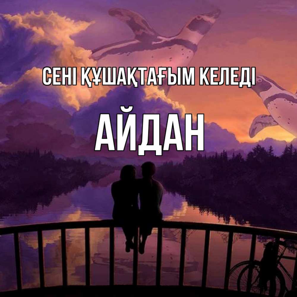Күн сайын ашық хат с именем, Айдан сені құшақтағым келеді парочка сидит на мосте или на набережной Онлайн тегін жүктеп алу тілектері бар керемет карта 