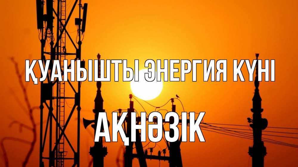 Күн сайын ашық хат с именем, АҚНӘЗІК Қуанышты энергия күні закат,  электроэнергия, энергетик Онлайн тегін жүктеп алу тілектері бар керемет карта 