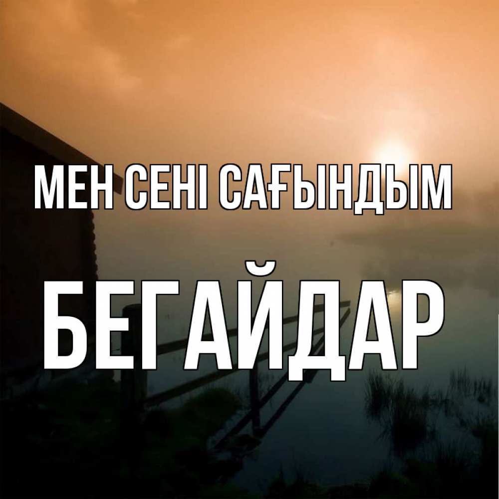Күн сайын ашық хат с именем, Бегайдар Мен сені сағындым приходи ко мне на чай Онлайн тегін жүктеп алу тілектері бар керемет карта 