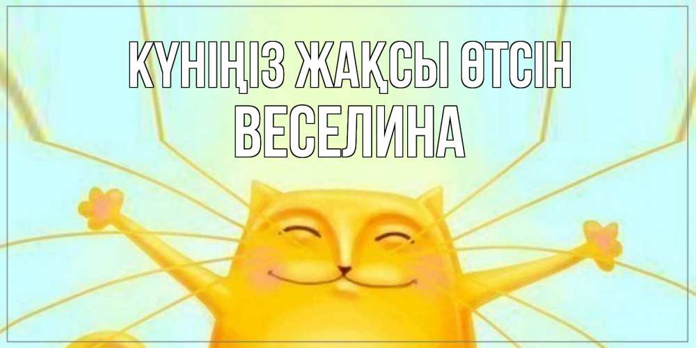 Күн сайын ашық хат с именем, Веселина Күніңіз жақсы өтсін обнимашки Онлайн тегін жүктеп алу тілектері бар керемет карта 