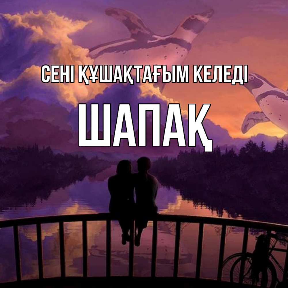 Күн сайын ашық хат с именем, ШАПАҚ сені құшақтағым келеді парочка сидит на мосте или на набережной Онлайн тегін жүктеп алу тілектері бар керемет карта 