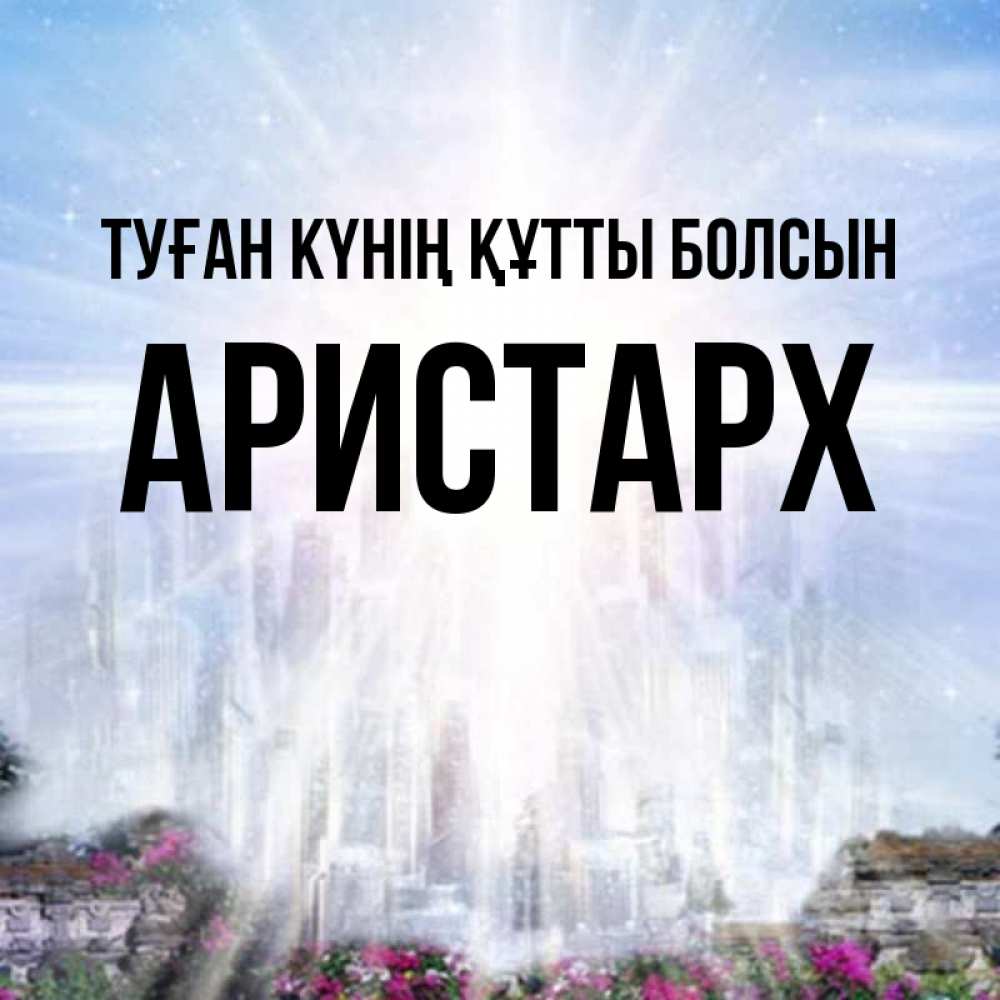 Күн сайын ашық хат с именем, Аристарх Туған күнің құтты болсын небесный свет Онлайн тегін жүктеп алу тілектері бар керемет карта 
