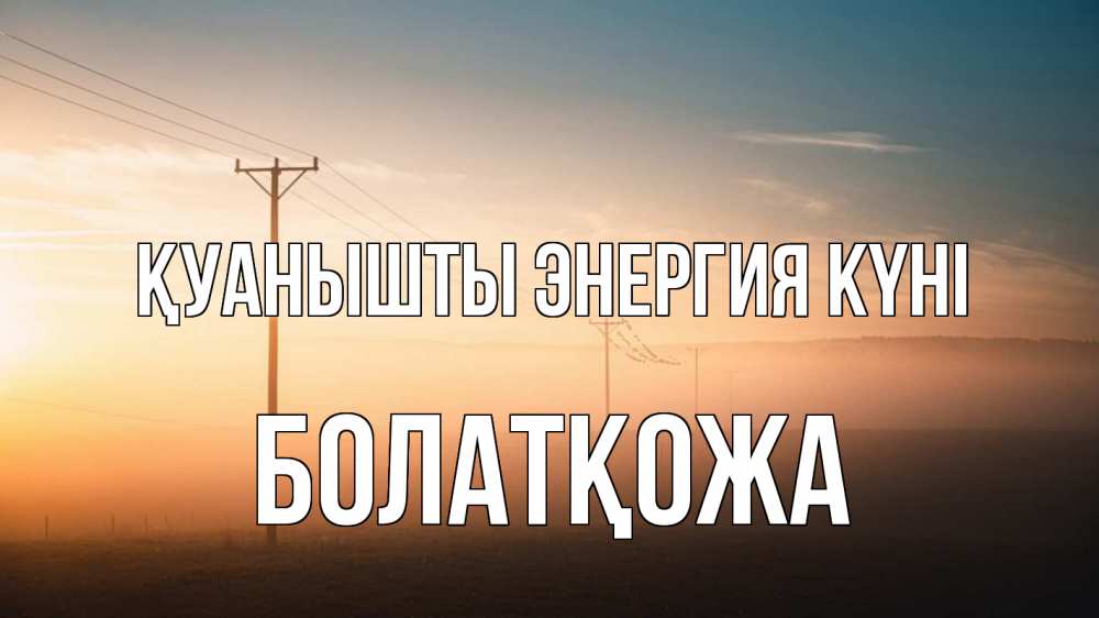 Күн сайын ашық хат с именем, Болатқожа Қуанышты энергия күні дымка столбы провода Онлайн тегін жүктеп алу тілектері бар керемет карта 