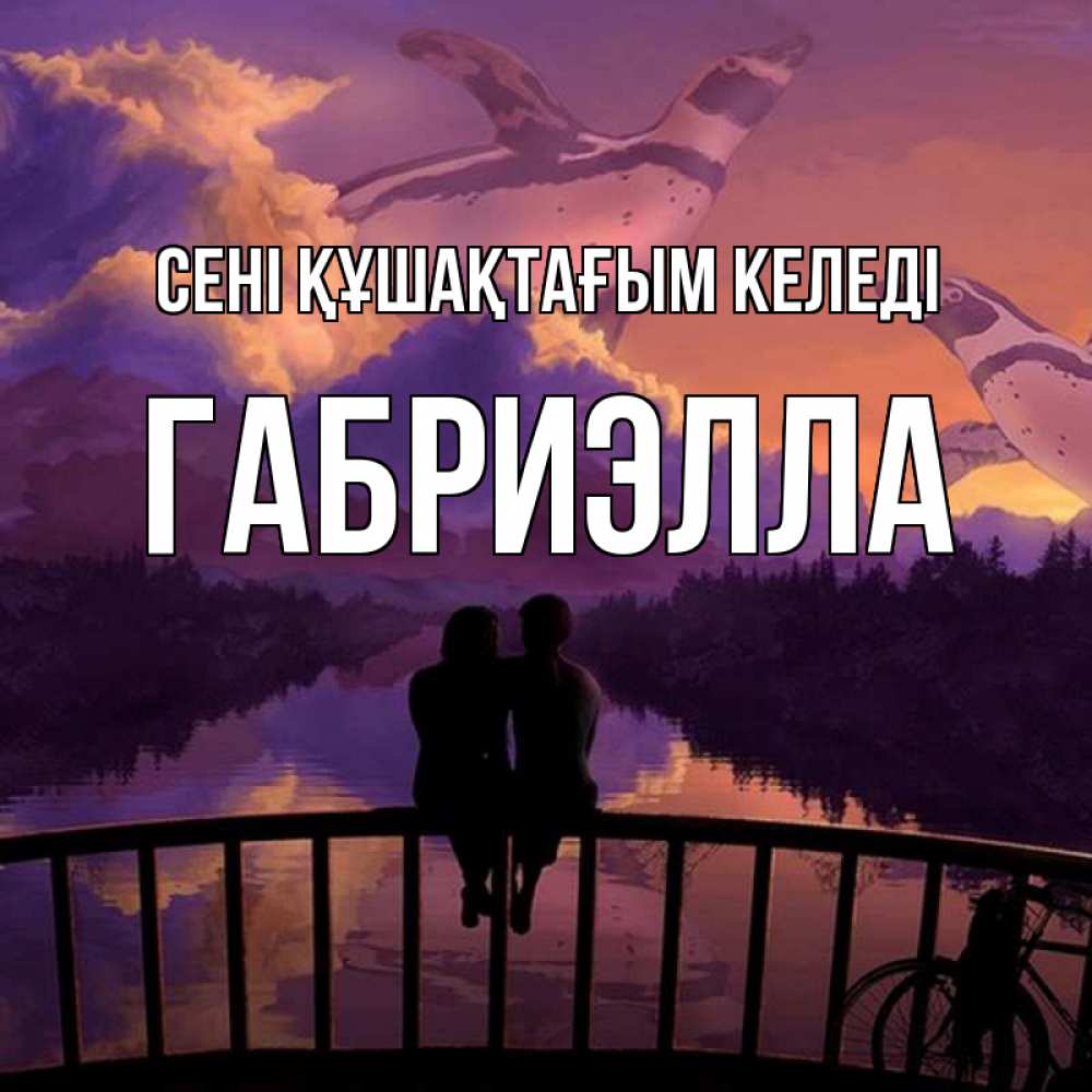Күн сайын ашық хат с именем, Габриэлла сені құшақтағым келеді парочка сидит на мосте или на набережной Онлайн тегін жүктеп алу тілектері бар керемет карта 