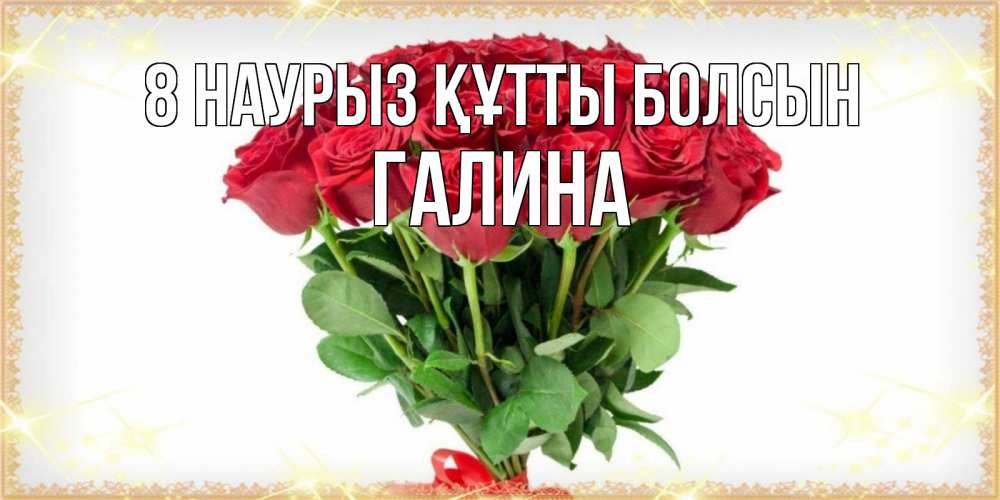 Күн сайын ашық хат с именем, Галина 8 наурыз құтты болсын самый огромный букет для милых дам Онлайн тегін жүктеп алу тілектері бар керемет карта 